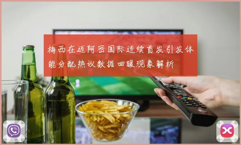 梅西在迈阿密国际连续首发引发体能分配热议数据回暖现象解析
