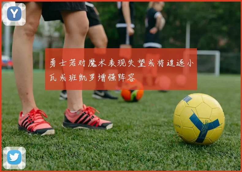 勇士若对魔术表现失望或将追逐小瓦或班凯罗增强阵容
