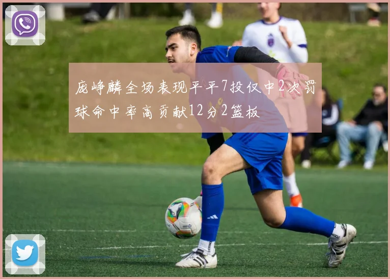 庞峥麟全场表现平平7投仅中2次罚球命中率高贡献12分2篮板