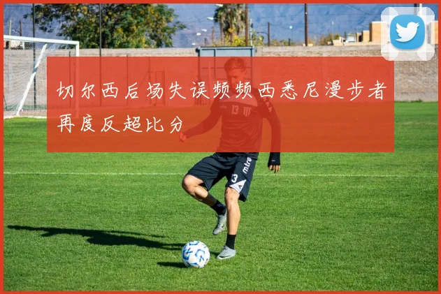 切尔西后场失误频频西悉尼漫步者再度反超比分
