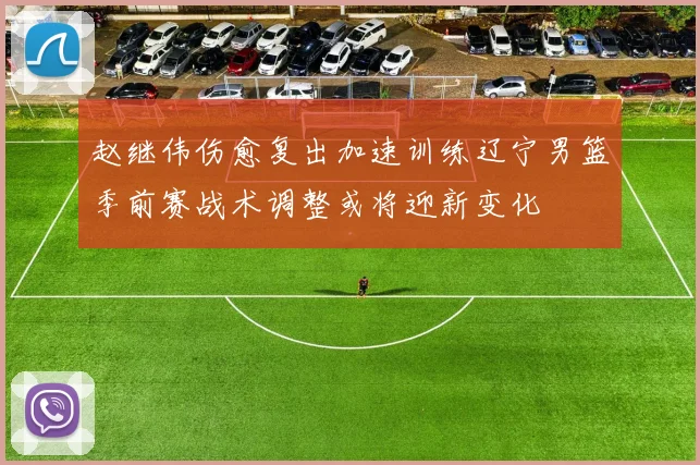 赵继伟伤愈复出加速训练辽宁男篮季前赛战术调整或将迎新变化