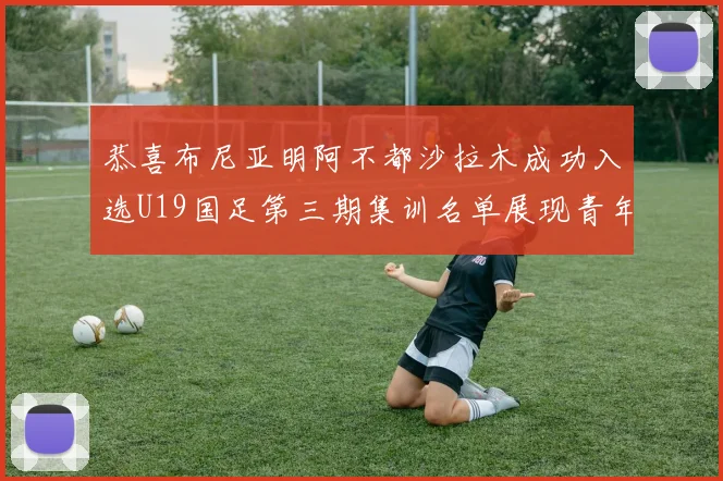 恭喜布尼亚明阿不都沙拉木成功入选U19国足第三期集训名单展现青年才俊风采