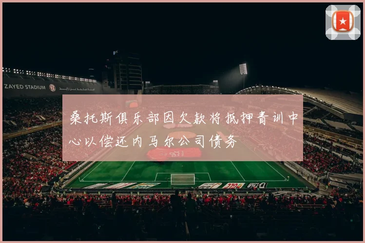 桑托斯俱乐部因欠款将抵押青训中心以偿还内马尔公司债务