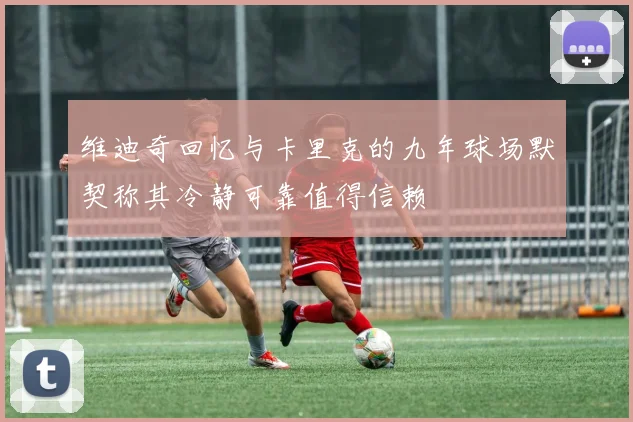 维迪奇回忆与卡里克的九年球场默契称其冷静可靠值得信赖
