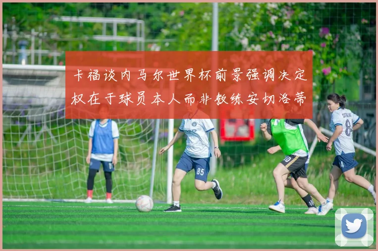 卡福谈内马尔世界杯前景强调决定权在于球员本人而非教练安切洛蒂