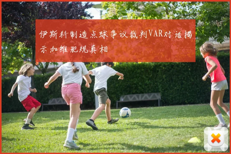 伊斯科制造点球争议裁判VAR对话揭示加维犯规真相