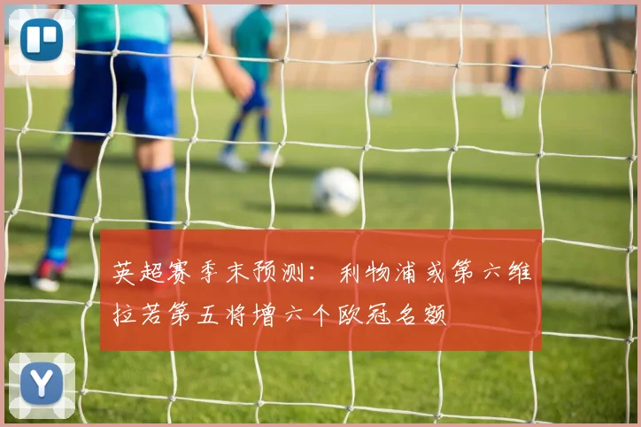 英超赛季末预测：利物浦或第六维拉若第五将增六个欧冠名额