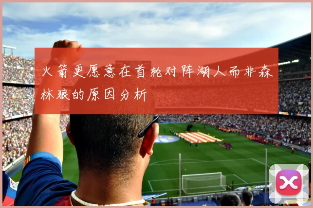 火箭更愿意在首轮对阵湖人而非森林狼的原因分析