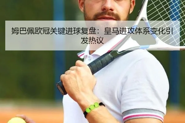 姆巴佩欧冠关键进球复盘：皇马进攻体系变化引发热议