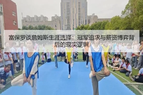 富保罗谈詹姆斯生涯选择：冠军追求与薪资博弈背后的现实逻辑
