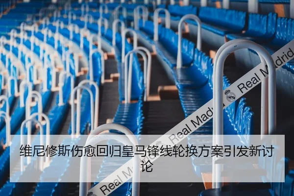 维尼修斯伤愈回归皇马锋线轮换方案引发新讨论