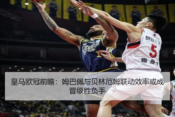 皇马欧冠前瞻：姆巴佩与贝林厄姆联动效率或成晋级胜负手